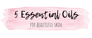 5 Essential Oils for Beautiful Skin - anti-aging, balancing, anti-inflammatory and more!